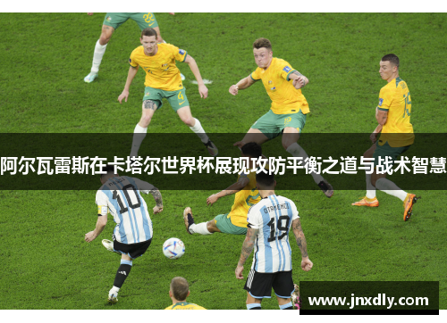 阿尔瓦雷斯在卡塔尔世界杯展现攻防平衡之道与战术智慧