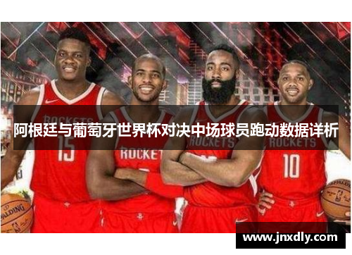 阿根廷与葡萄牙世界杯对决中场球员跑动数据详析 阿根廷与葡萄牙世界杯对决中场球员跑动数据详析