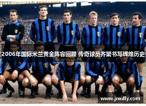 2006年国际米兰黄金阵容回顾 传奇球员齐聚书写辉煌历史