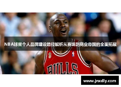 NBA球星个人品牌建设路径解析从赛场到商业帝国的全面拓展 NBA球星个人品牌建设路径解析从赛场到商业帝国的全面拓展