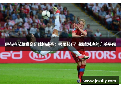 伊布拉希莫维奇足球挑战赛：极限技巧与巅峰对决的完美呈现