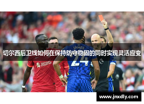 切尔西后卫线如何在保持防守稳固的同时实现灵活应变 切尔西后卫线如何在保持防守稳固的同时实现灵活应变