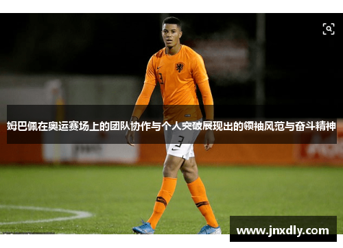 姆巴佩在奥运赛场上的团队协作与个人突破展现出的领袖风范与奋斗精神