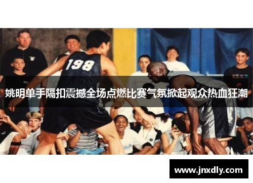 姚明单手隔扣震撼全场点燃比赛气氛掀起观众热血狂潮 姚明单手隔扣震撼全场点燃比赛气氛掀起观众热血狂潮