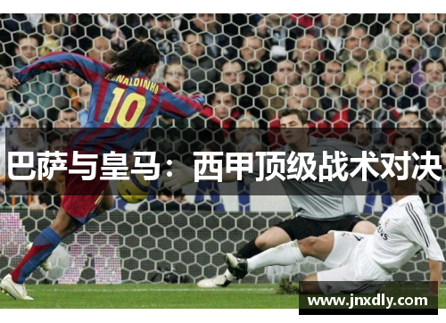 巴萨与皇马：西甲顶级战术对决