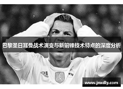 巴黎圣日耳曼战术演变与新前锋技术特点的深度分析