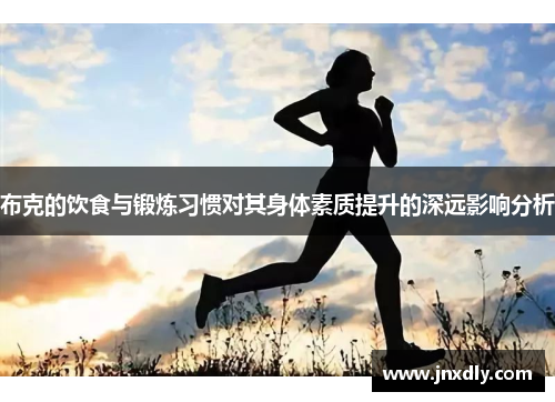 布克的饮食与锻炼习惯对其身体素质提升的深远影响分析 布克的饮食与锻炼习惯对其身体素质提升的深远影响分析