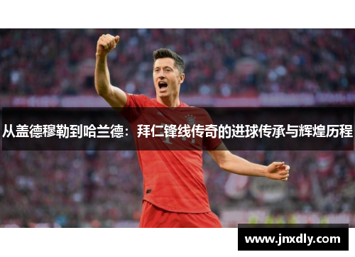 从盖德穆勒到哈兰德：拜仁锋线传奇的进球传承与辉煌历程