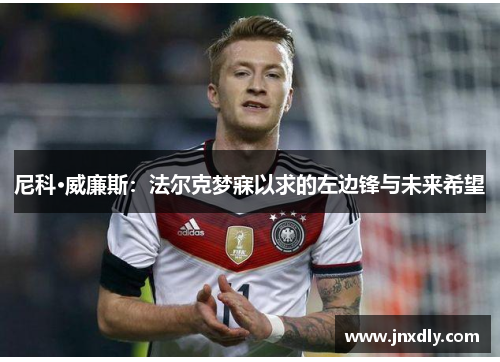 尼科·威廉斯:法尔克梦寐以求的左边锋与未来希望 尼科·威廉斯:法尔克梦寐以求的左边锋与未来希望
