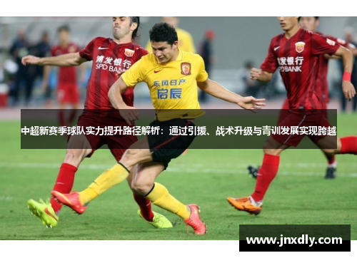 中超新赛季球队实力提升路径解析:通过引援、战术升级与青训发展实现跨越 中超新赛季球队实力提升路径解析:通过引援、战术升级与青训发展实现跨越