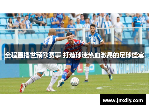 全程直播世预欧赛事 打造球迷热血激昂的足球盛宴 全程直播世预欧赛事 打造球迷热血激昂的足球盛宴