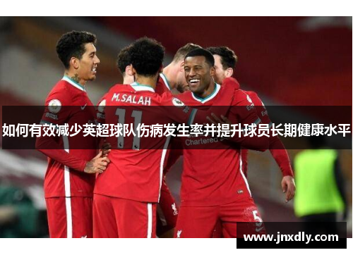 如何有效减少英超球队伤病发生率并提升球员长期健康水平 如何有效减少英超球队伤病发生率并提升球员长期健康水平