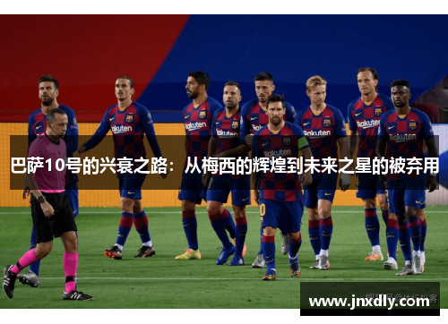 巴萨10号的兴衰之路：从梅西的辉煌到未来之星的被弃用