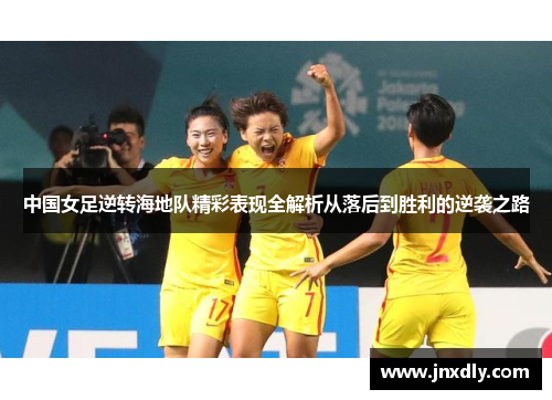 中国女足逆转海地队精彩表现全解析从落后到胜利的逆袭之路
