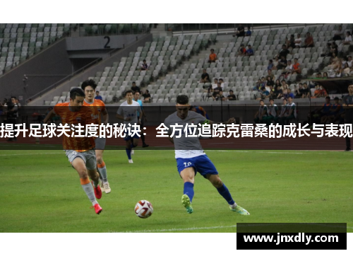 提升足球关注度的秘诀:全方位追踪克雷桑的成长与表现 提升足球关注度的秘诀:全方位追踪克雷桑的成长与表现