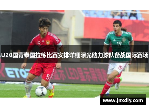 U20国青泰国拉练比赛安排详细曝光助力球队备战国际赛场 U20国青泰国拉练比赛安排详细曝光助力球队备战国际赛场