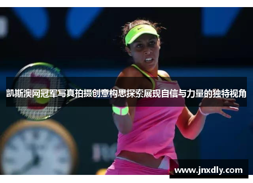 凯斯澳网冠军写真拍摄创意构思探索展现自信与力量的独特视角 凯斯澳网冠军写真拍摄创意构思探索展现自信与力量的独特视角