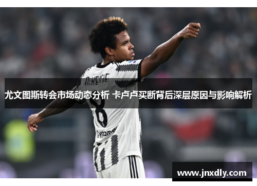 尤文图斯转会市场动态分析 卡卢卢买断背后深层原因与影响解析