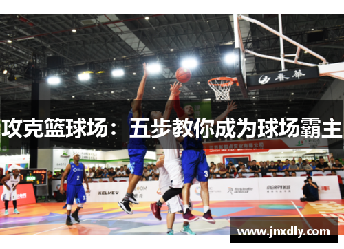 攻克篮球场:五步教你成为球场霸主 攻克篮球场:五步教你成为球场霸主