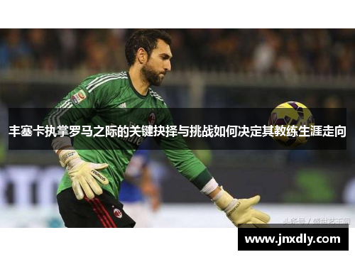 丰塞卡执掌罗马之际的关键抉择与挑战如何决定其教练生涯走向