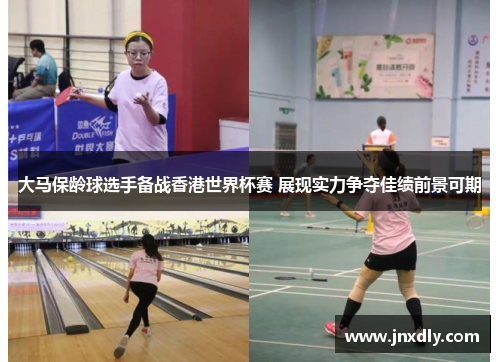 大马保龄球选手备战香港世界杯赛 展现实力争夺佳绩前景可期