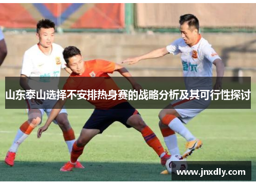 山东泰山选择不安排热身赛的战略分析及其可行性探讨
