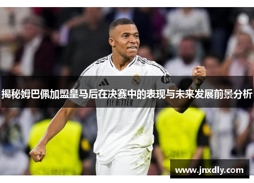 揭秘姆巴佩加盟皇马后在决赛中的表现与未来发展前景分析