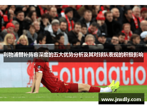 利物浦替补阵容深度的五大优势分析及其对球队表现的积极影响