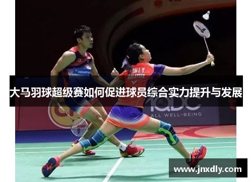 大马羽球超级赛如何促进球员综合实力提升与发展 大马羽球超级赛如何促进球员综合实力提升与发展