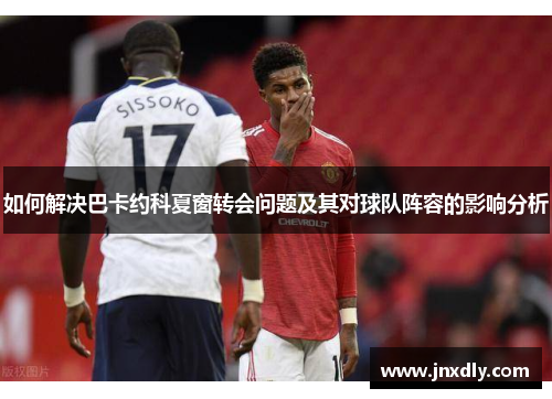 如何解决巴卡约科夏窗转会问题及其对球队阵容的影响分析