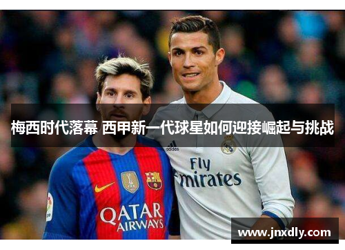 梅西时代落幕 西甲新一代球星如何迎接崛起与挑战