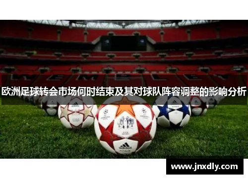 欧洲足球转会市场何时结束及其对球队阵容调整的影响分析