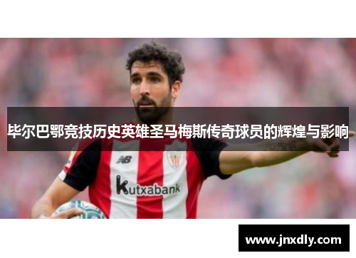 毕尔巴鄂竞技历史英雄圣马梅斯传奇球员的辉煌与影响