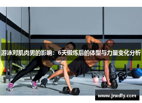 游泳对肌肉男的影响：6天锻炼后的体型与力量变化分析