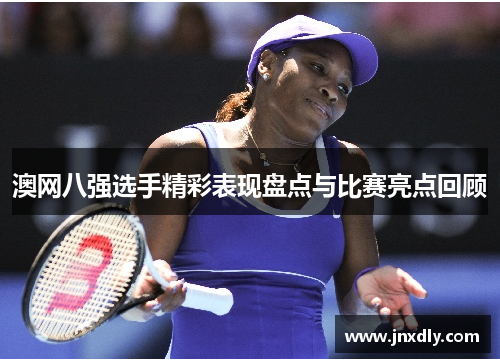 澳网八强选手精彩表现盘点与比赛亮点回顾