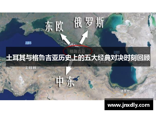 土耳其与格鲁吉亚历史上的五大经典对决时刻回顾 土耳其与格鲁吉亚历史上的五大经典对决时刻回顾