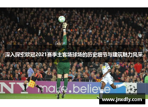 深入探索欧冠2021赛季主客场球场的历史细节与建筑魅力风采