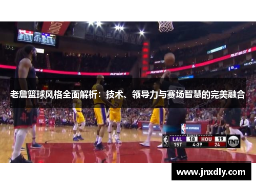 老詹篮球风格全面解析:技术、领导力与赛场智慧的完美融合 老詹篮球风格全面解析:技术、领导力与赛场智慧的完美融合