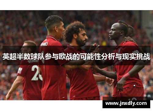 英超半数球队参与欧战的可能性分析与现实挑战