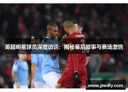 英超明星球员深度访谈：揭秘幕后故事与赛场激情