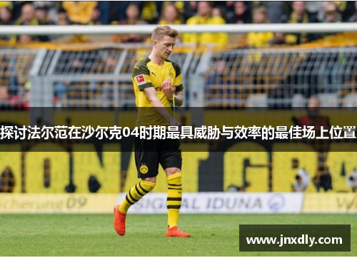 探讨法尔范在沙尔克04时期最具威胁与效率的最佳场上位置