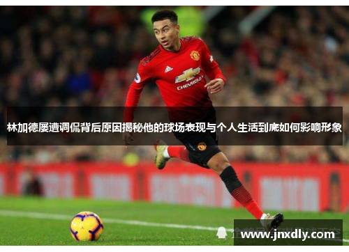 林加德屡遭调侃背后原因揭秘他的球场表现与个人生活到底如何影响形象