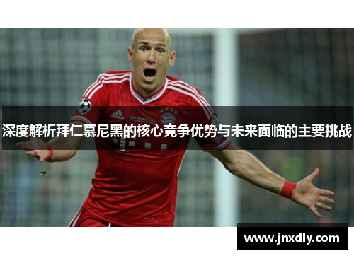 深度解析拜仁慕尼黑的核心竞争优势与未来面临的主要挑战