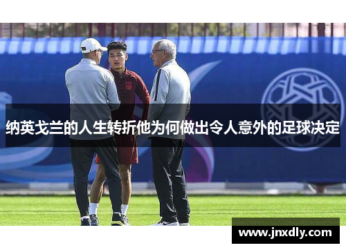 纳英戈兰的人生转折他为何做出令人意外的足球决定