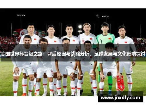 美国世界杯晋级之路：背后原因与战略分析，足球发展与文化影响探讨